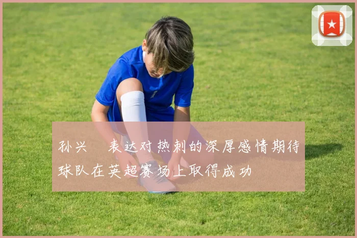 孙兴慜表达对热刺的深厚感情期待球队在英超赛场上取得成功