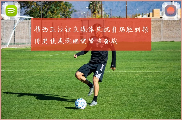 穆西亚拉社交媒体庆祝首场胜利期待更佳表现继续努力奋战