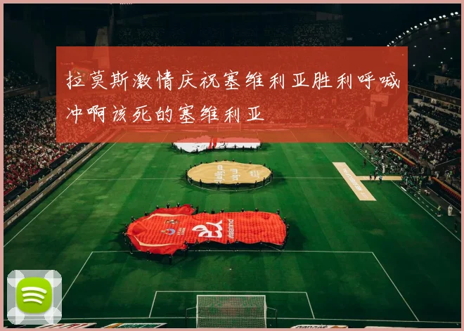 拉莫斯激情庆祝塞维利亚胜利呼喊冲啊该死的塞维利亚