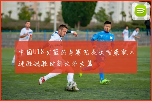 中国U18女篮热身赛完美收官豪取六连胜战胜世新大学女篮
