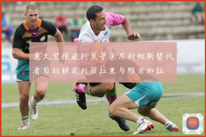 意天空报道科莫寻求尼科帕斯替代者目标锁定利贝拉里与维尔加拉