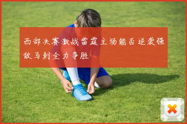 西部决赛激战雷霆主场能否逆袭强敌马刺全力争胜