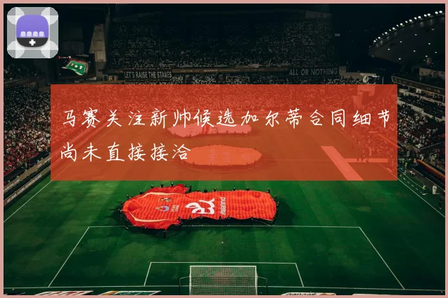 马赛关注新帅候选加尔蒂合同细节尚未直接接洽