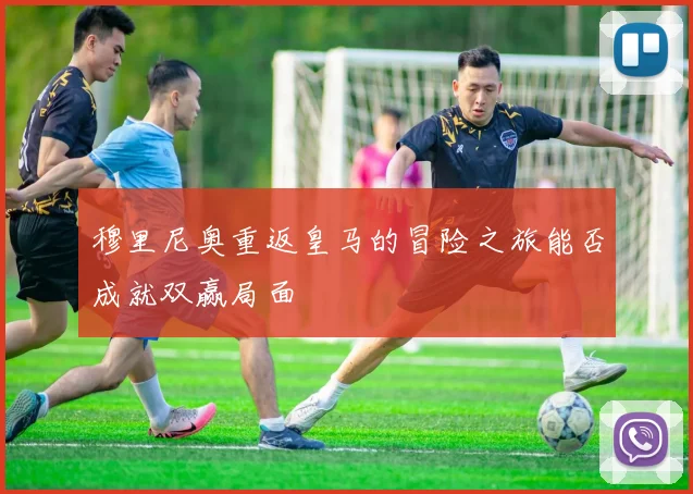 穆里尼奥重返皇马的冒险之旅能否成就双赢局面