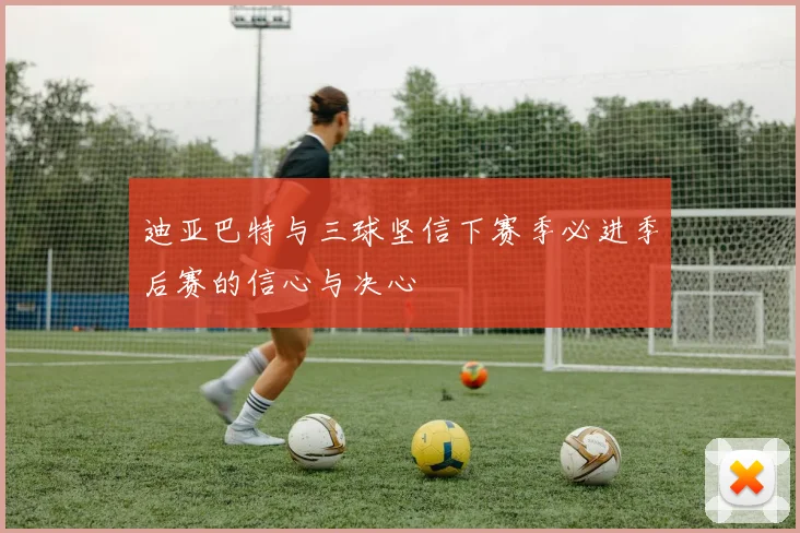 迪亚巴特与三球坚信下赛季必进季后赛的信心与决心