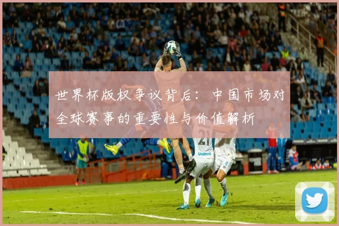 世界杯版权争议背后：中国市场对全球赛事的重要性与价值解析