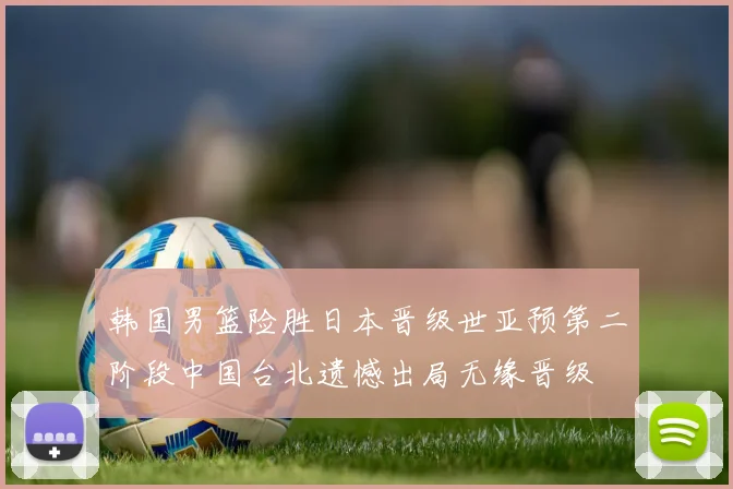 韩国男篮险胜日本晋级世亚预第二阶段中国台北遗憾出局无缘晋级