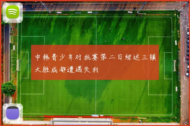 中韩青少年对抗赛第二日综述三镇大胜成都遭遇失利