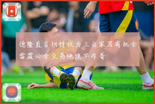德隆直言切特仅为三当家若有机会雷霆必会交易他换字母哥